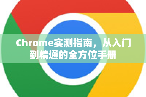 Chrome实测指南，从入门到精通的全方位手册