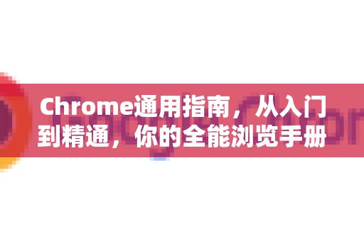 Chrome通用指南，从入门到精通，你的全能浏览手册