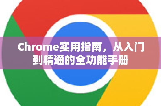 Chrome实用指南，从入门到精通的全功能手册-第1张图片-Chrome下载官网|Google官方浏览器下载