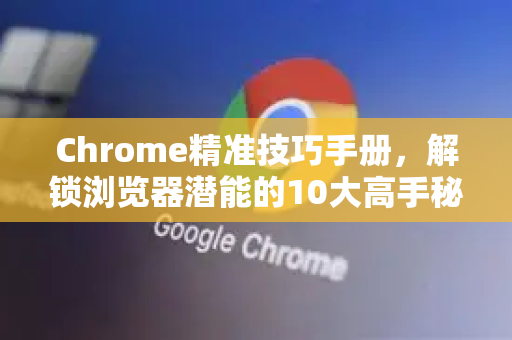 Chrome精准技巧手册，解锁浏览器潜能的10大高手秘籍-第1张图片-Chrome下载官网|Google官方浏览器下载