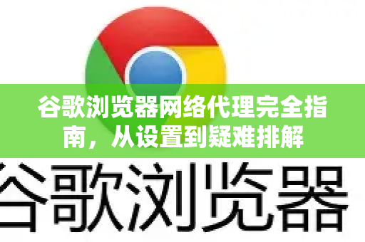 谷歌浏览器网络代理完全指南，从设置到疑难排解