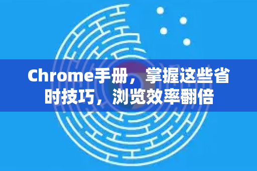 Chrome手册，掌握这些省时技巧，浏览效率翻倍