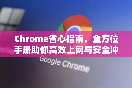 Chrome省心指南，全方位手册助你高效上网与安全冲浪