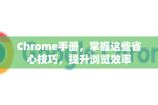 Chrome手册，掌握这些省心技巧，提升浏览效率