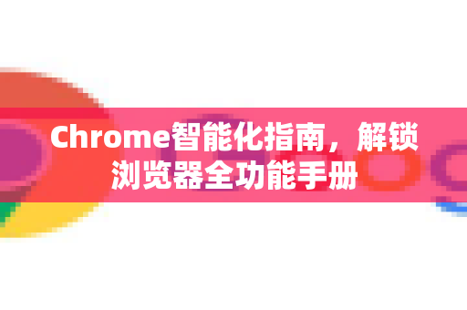 Chrome智能化指南，解锁浏览器全功能手册