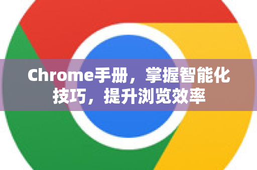 Chrome手册，掌握智能化技巧，提升浏览效率