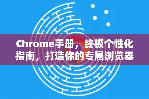 Chrome手册，终极个性化指南，打造你的专属浏览器体验
