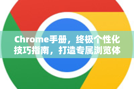Chrome手册，终极个性化技巧指南，打造专属浏览体验