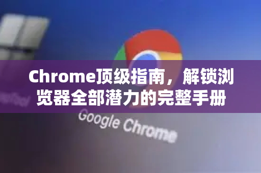 Chrome顶级指南，解锁浏览器全部潜力的完整手册