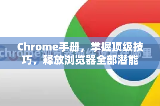 Chrome手册，掌握顶级技巧，释放浏览器全部潜能