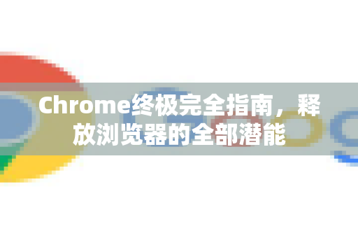 Chrome终极完全指南，释放浏览器的全部潜能