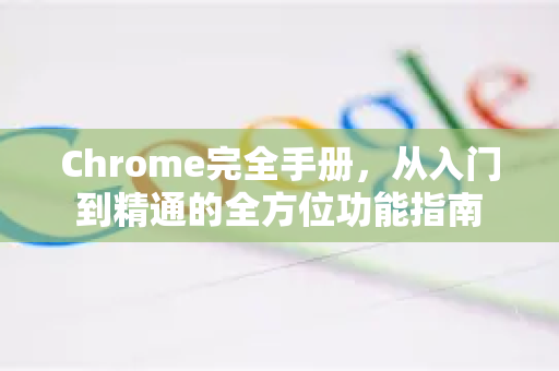 Chrome完全手册，从入门到精通的全方位功能指南