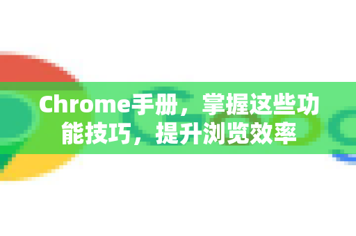Chrome手册，掌握这些功能技巧，提升浏览效率
