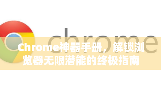 Chrome神器手册，解锁浏览器无限潜能的终极指南