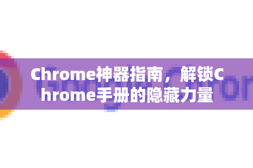 Chrome神器指南，解锁Chrome手册的隐藏力量
