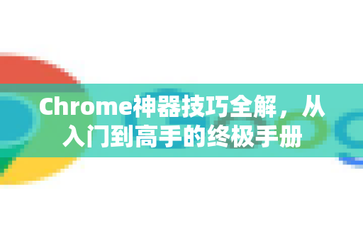 Chrome神器技巧全解，从入门到高手的终极手册