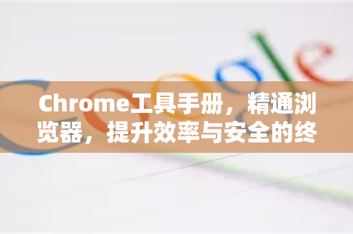 Chrome工具手册，精通浏览器，提升效率与安全的终极指南