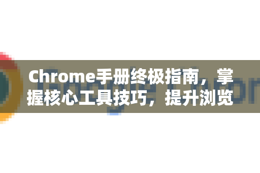Chrome手册终极指南，掌握核心工具技巧，提升浏览体验
