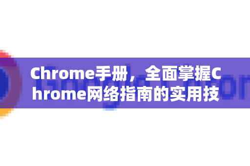 Chrome手册，全面掌握Chrome网络指南的实用技巧与优化策略