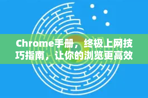Chrome手册，终极上网技巧指南，让你的浏览更高效