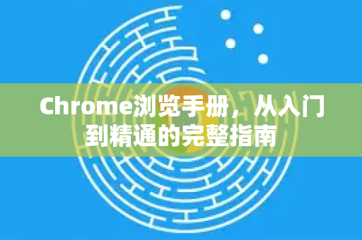 Chrome浏览手册，从入门到精通的完整指南