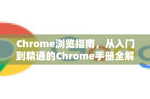 Chrome浏览指南，从入门到精通的Chrome手册全解析