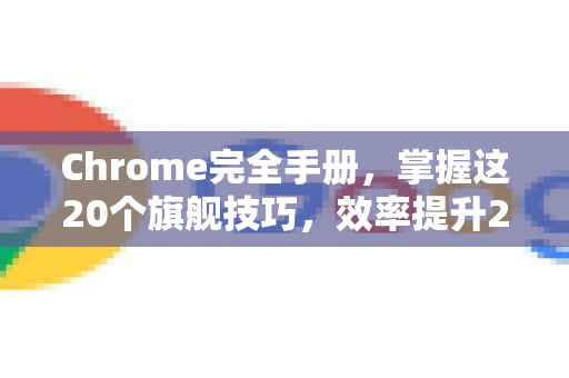 Chrome完全手册，掌握这20个旗舰技巧，效率提升200%