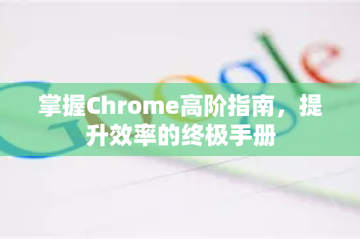 掌握Chrome高阶指南，提升效率的终极手册