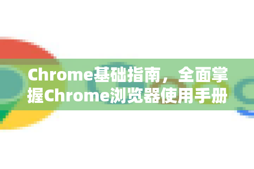 Chrome基础指南，全面掌握Chrome浏览器使用手册