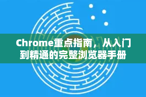 Chrome重点指南，从入门到精通的完整浏览器手册