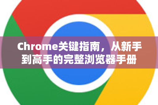Chrome关键指南，从新手到高手的完整浏览器手册