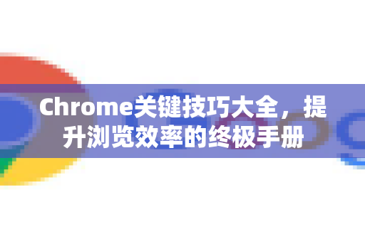 Chrome关键技巧大全，提升浏览效率的终极手册