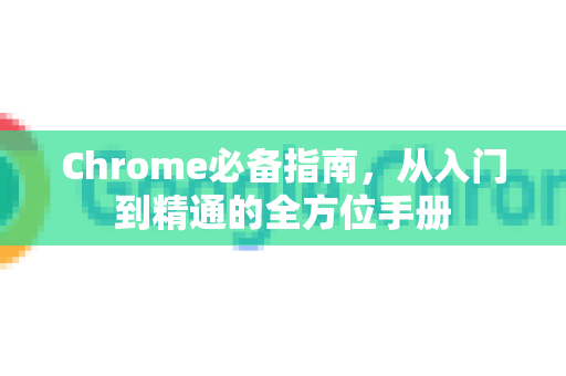 Chrome必备指南，从入门到精通的全方位手册