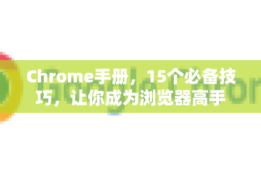Chrome手册，15个必备技巧，让你成为浏览器高手