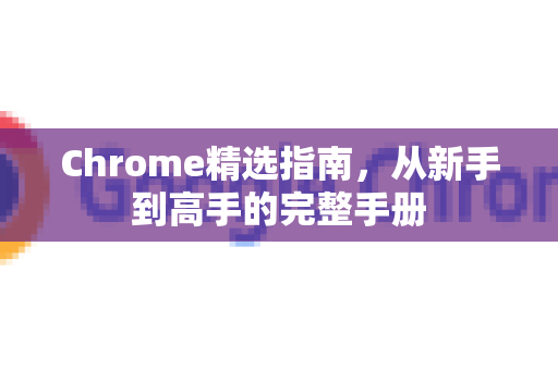 Chrome精选指南，从新手到高手的完整手册