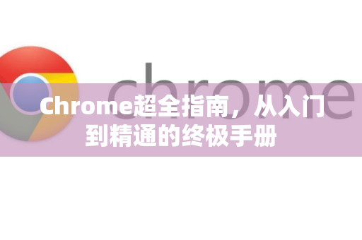 Chrome超全指南，从入门到精通的终极手册