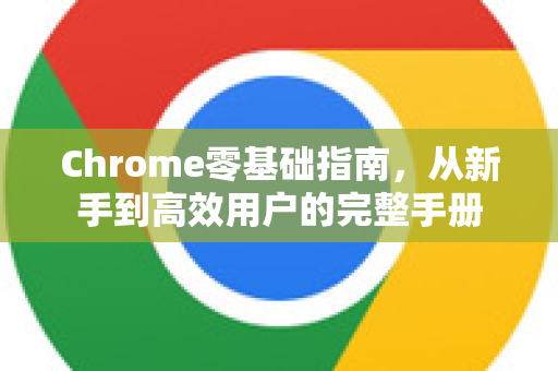 Chrome零基础指南，从新手到高效用户的完整手册