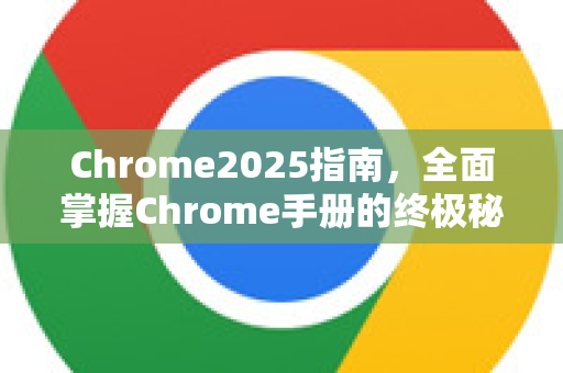 Chrome2025指南，全面掌握Chrome手册的终极秘籍