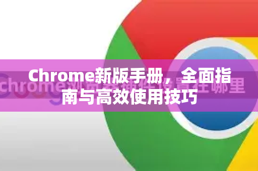 Chrome新版手册，全面指南与高效使用技巧