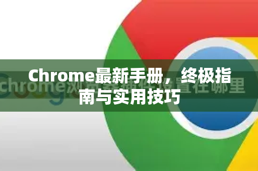 Chrome最新手册，终极指南与实用技巧