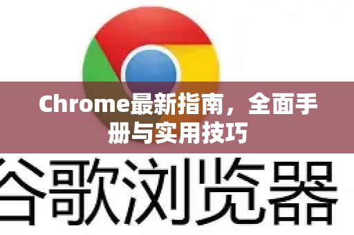 Chrome最新指南，全面手册与实用技巧