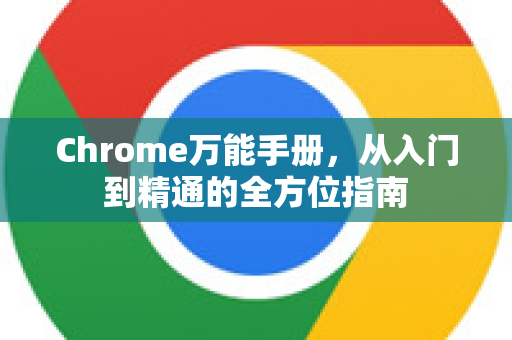 Chrome万能手册，从入门到精通的全方位指南