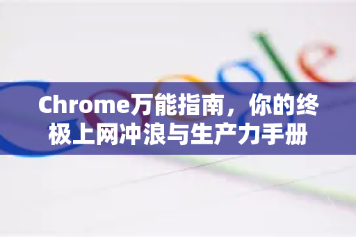 Chrome万能指南，你的终极上网冲浪与生产力手册