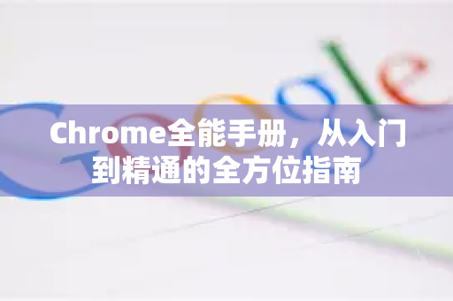 Chrome全能手册，从入门到精通的全方位指南-第1张图片-Chrome下载官网|Google官方浏览器下载