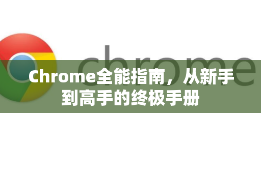Chrome全能指南，从新手到高手的终极手册