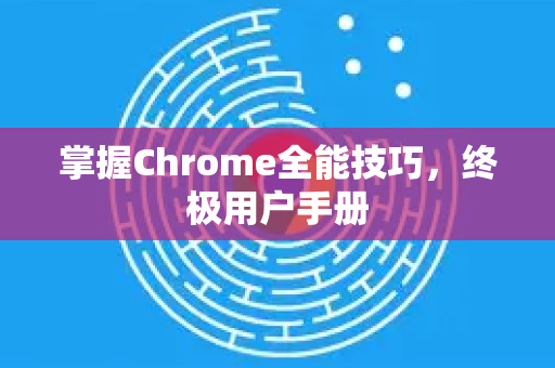 掌握Chrome全能技巧，终极用户手册