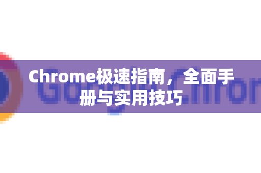 Chrome极速指南，全面手册与实用技巧