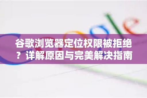 谷歌浏览器定位权限被拒绝？详解原因与完美解决指南