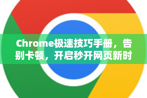 Chrome极速技巧手册，告别卡顿，开启秒开网页新时代！