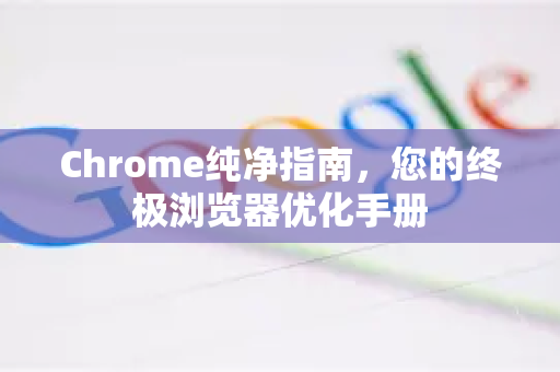 Chrome纯净指南，您的终极浏览器优化手册